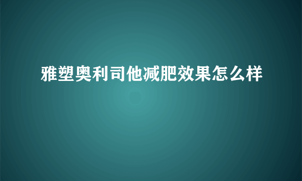 雅塑奥利司他减肥效果怎么样