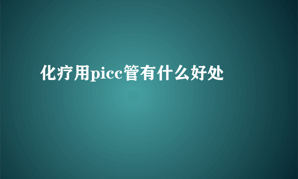 化疗用picc管有什么好处