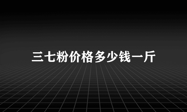 三七粉价格多少钱一斤