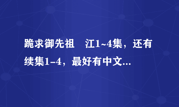 跪求御先祖賛江1~4集，还有续集1-4，最好有中文字幕的，谢谢！