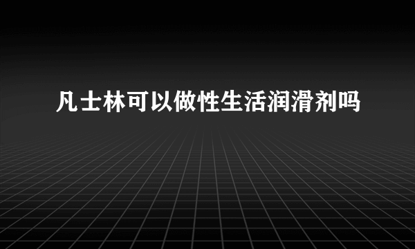 凡士林可以做性生活润滑剂吗