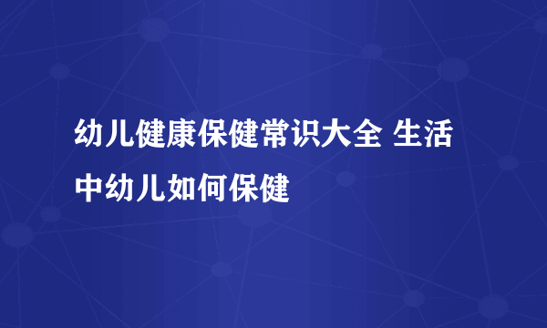 幼儿健康保健常识大全 生活中幼儿如何保健