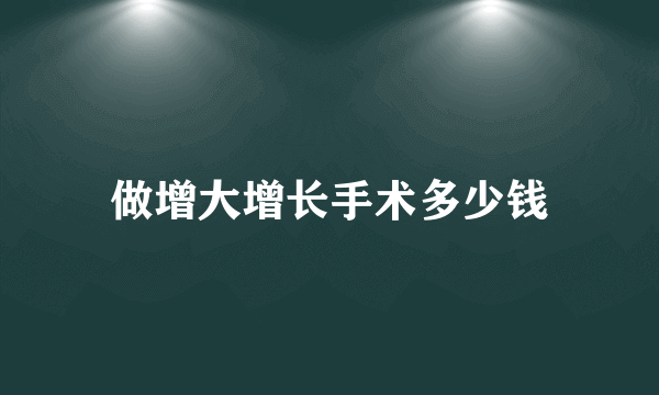 做增大增长手术多少钱