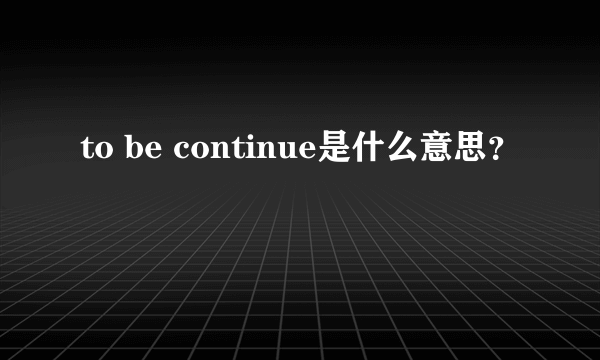 to be continue是什么意思？