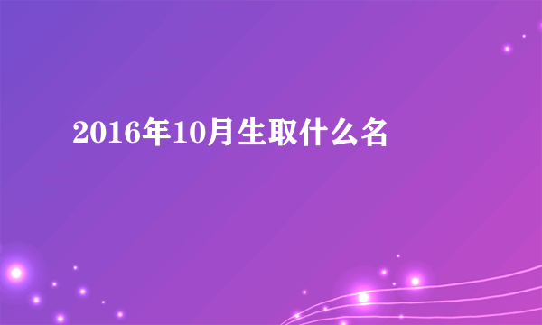 2016年10月生取什么名