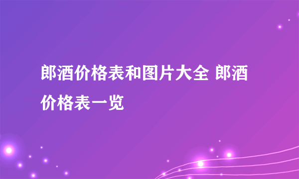 郎酒价格表和图片大全 郎酒价格表一览