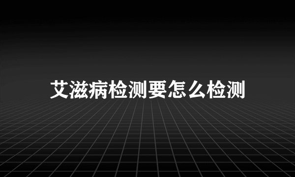 艾滋病检测要怎么检测