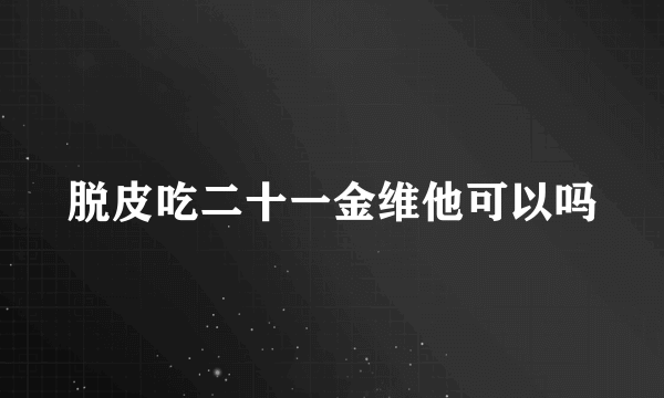 脱皮吃二十一金维他可以吗