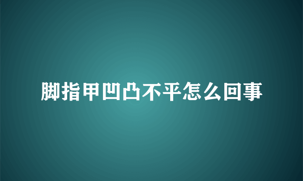 脚指甲凹凸不平怎么回事