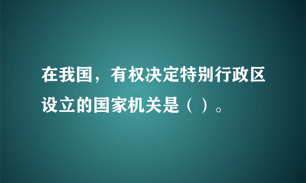 在我国，有权决定特别行政区设立的国家机关是（）。