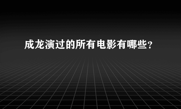 成龙演过的所有电影有哪些？