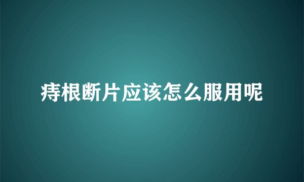 痔根断片应该怎么服用呢