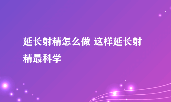 延长射精怎么做 这样延长射精最科学