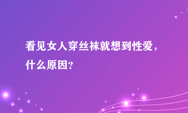 看见女人穿丝袜就想到性爱，什么原因？