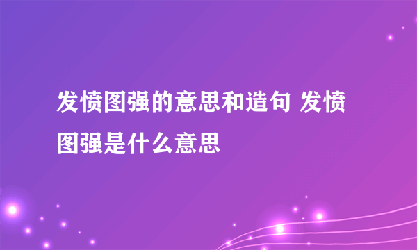 发愤图强的意思和造句 发愤图强是什么意思