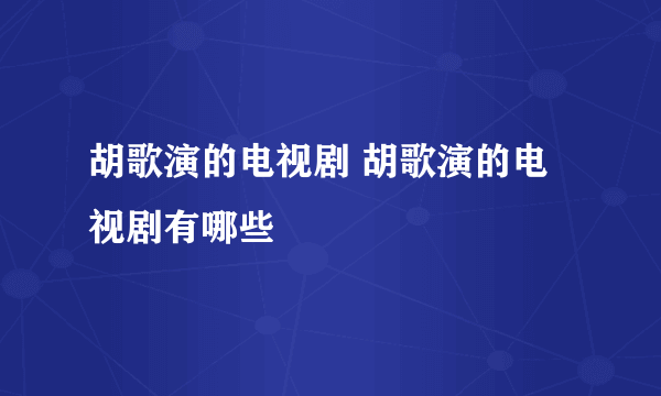 胡歌演的电视剧 胡歌演的电视剧有哪些