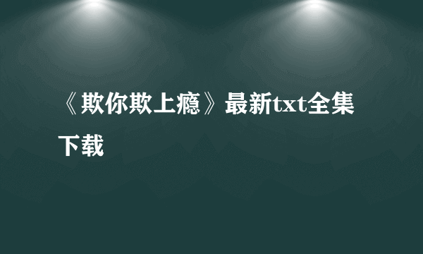 《欺你欺上瘾》最新txt全集下载