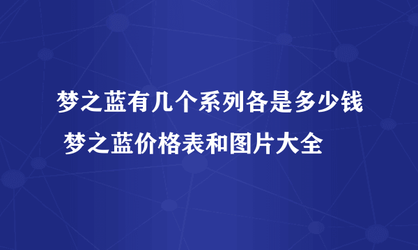 梦之蓝有几个系列各是多少钱 梦之蓝价格表和图片大全