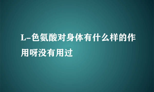 L-色氨酸对身体有什么样的作用呀没有用过