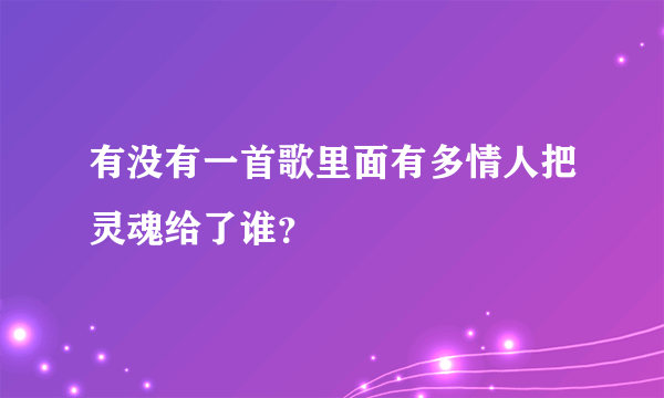 有没有一首歌里面有多情人把灵魂给了谁？