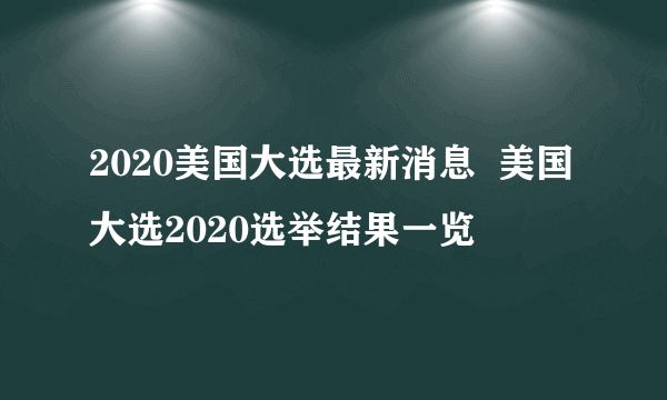 2020美国大选最新消息  美国大选2020选举结果一览