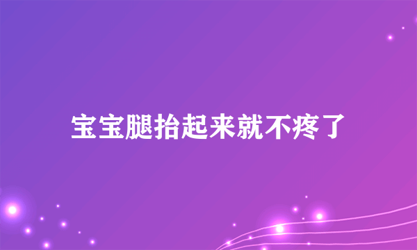 宝宝腿抬起来就不疼了