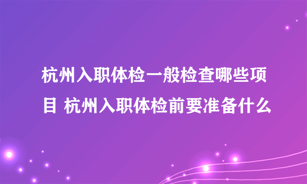 杭州入职体检一般检查哪些项目 杭州入职体检前要准备什么