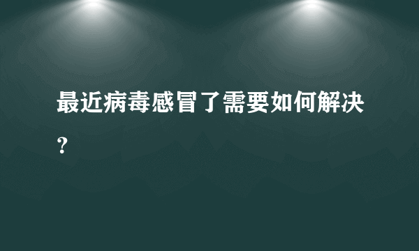 最近病毒感冒了需要如何解决？