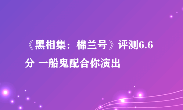 《黑相集：棉兰号》评测6.6分 一船鬼配合你演出