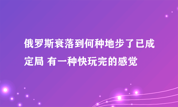 俄罗斯衰落到何种地步了已成定局 有一种快玩完的感觉