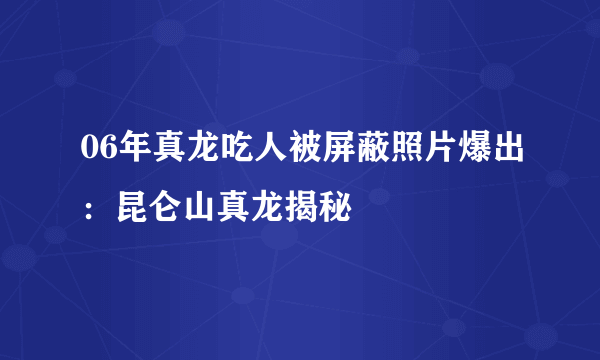 06年真龙吃人被屏蔽照片爆出：昆仑山真龙揭秘