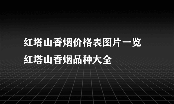 红塔山香烟价格表图片一览 红塔山香烟品种大全