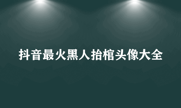 抖音最火黑人抬棺头像大全