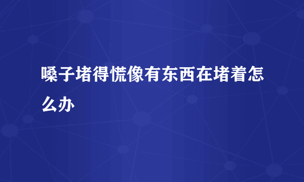 嗓子堵得慌像有东西在堵着怎么办