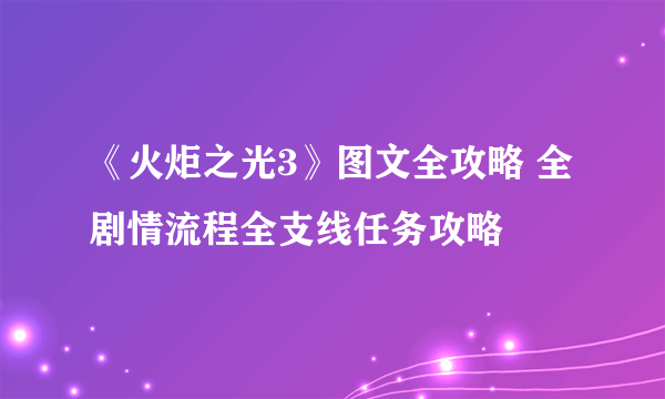 《火炬之光3》图文全攻略 全剧情流程全支线任务攻略