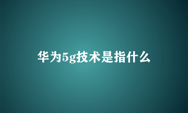 华为5g技术是指什么