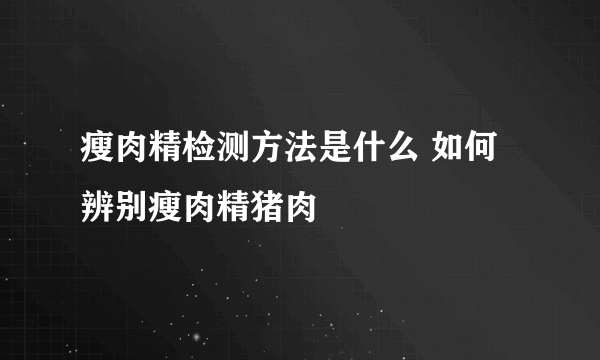 瘦肉精检测方法是什么 如何辨别瘦肉精猪肉