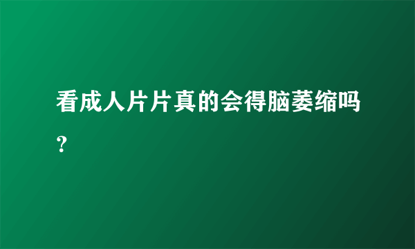 看成人片片真的会得脑萎缩吗？