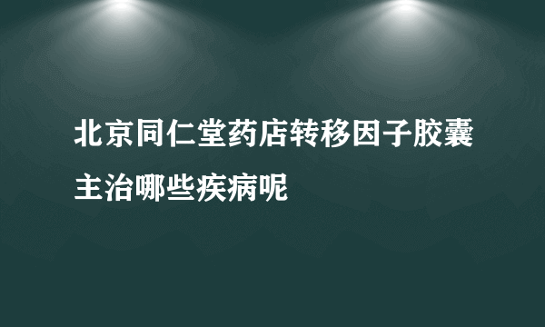 北京同仁堂药店转移因子胶囊主治哪些疾病呢