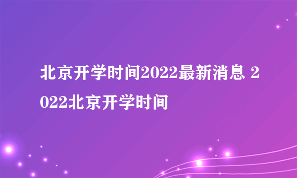 北京开学时间2022最新消息 2022北京开学时间