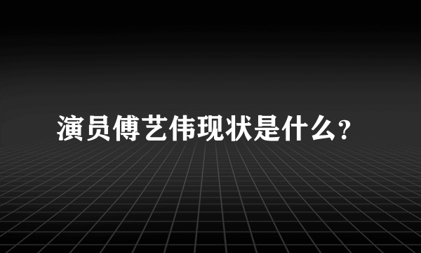 演员傅艺伟现状是什么？