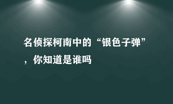 名侦探柯南中的“银色子弹”，你知道是谁吗