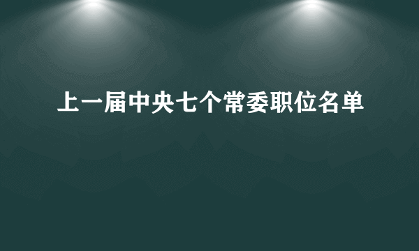 上一届中央七个常委职位名单