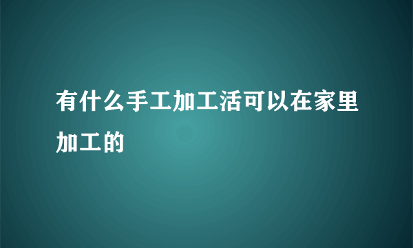 有什么手工加工活可以在家里加工的