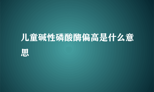 儿童碱性磷酸酶偏高是什么意思