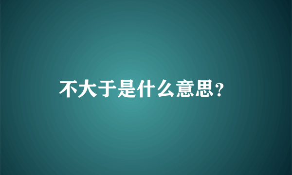 不大于是什么意思？