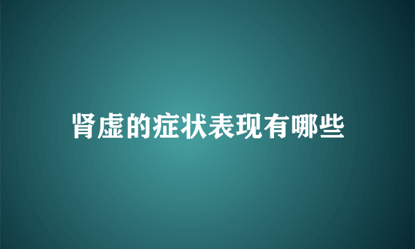 肾虚的症状表现有哪些