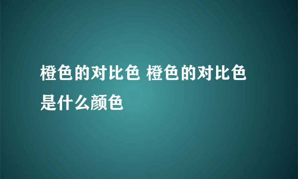 橙色的对比色 橙色的对比色是什么颜色