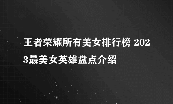 王者荣耀所有美女排行榜 2023最美女英雄盘点介绍