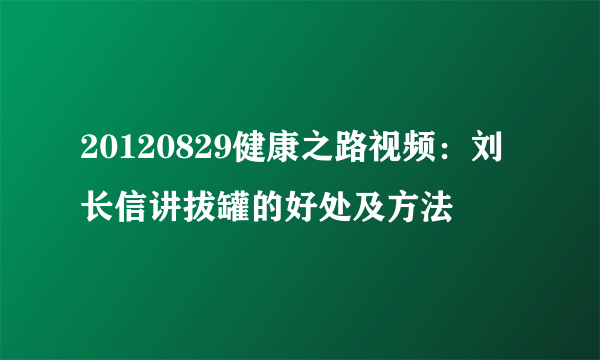 20120829健康之路视频：刘长信讲拔罐的好处及方法